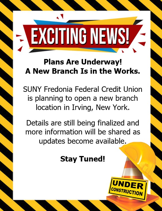 Exciting news. plans are underway! A new branch is in the works. SUNY fredonia federal credit union is planning to open a new branch location in irving, new york. details are still being finalized and more information will be shared as updates become availalbe. stay tuned.